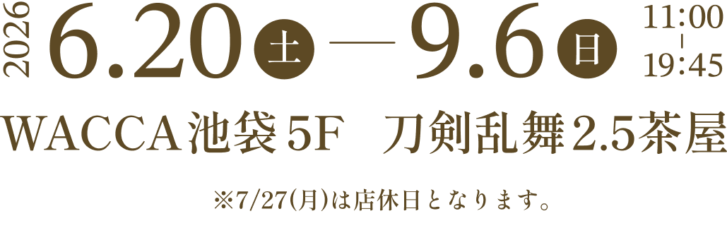 2026.6.20(土)- 9.3(木) 11:00 - 21:15 WACCA池袋5F 刀剣乱舞2.5茶屋 ※7/27(月)は店休日となります。
